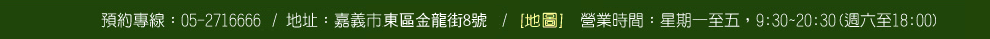 預約專線：05-2716666/地址：嘉義市東區金龍街8號/營業時間：星期一至五，9:30~20:30(週六至18:00)